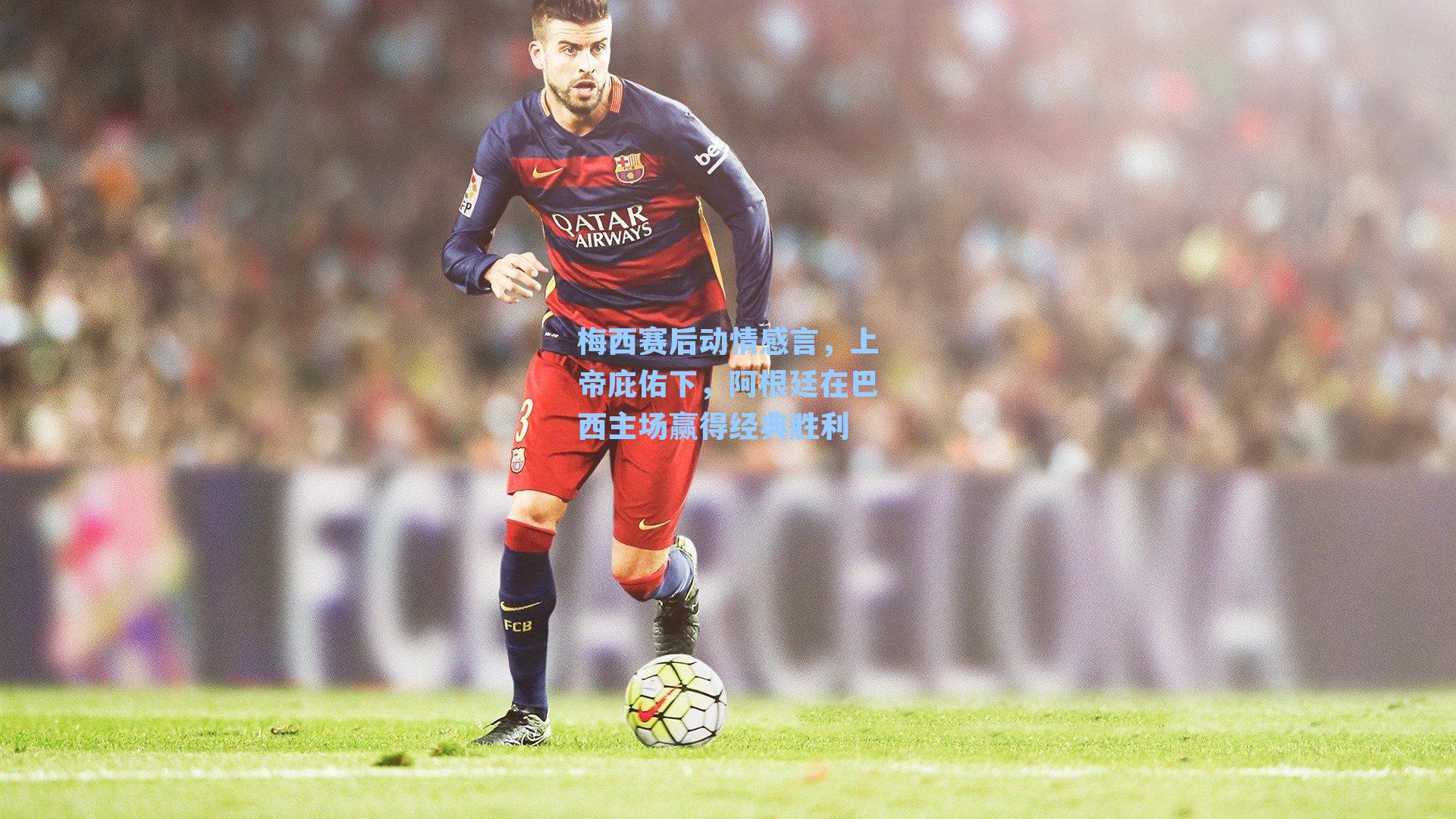 梅西赛后动情感言,上帝庇佑下,阿根廷在巴西主场赢得经典胜利