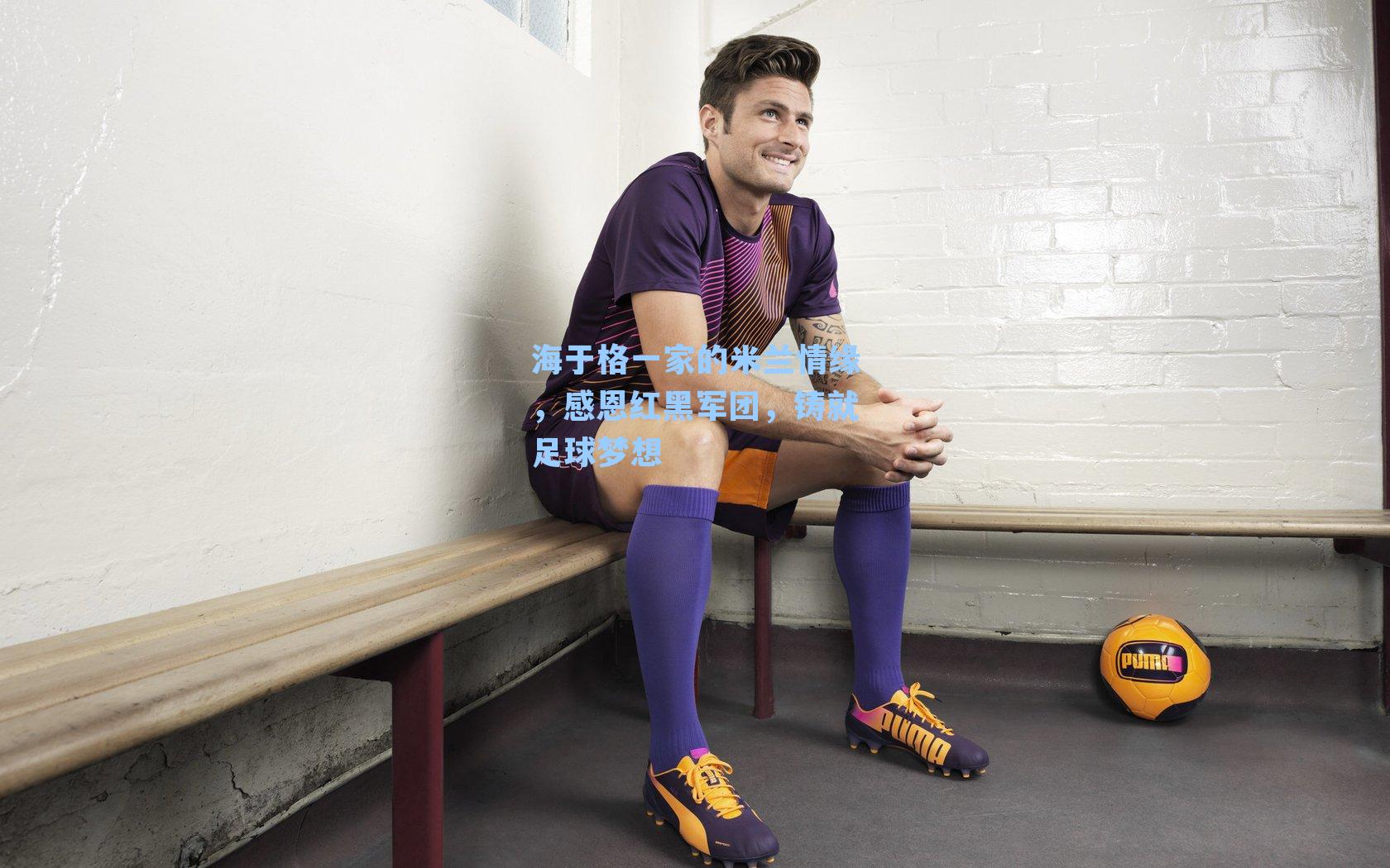 海于格一家的米兰情缘,感恩红黑军团,铸就足球梦想