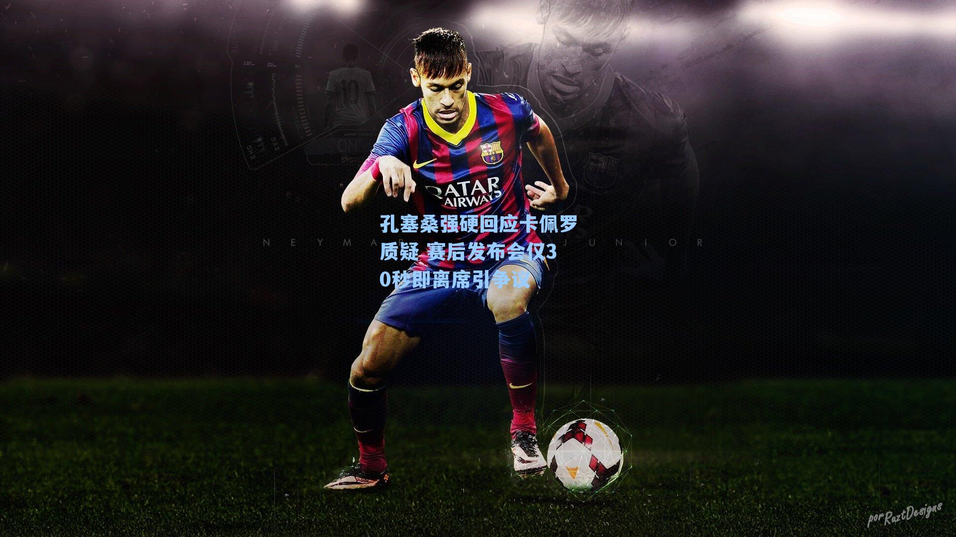 孔塞桑强硬回应卡佩罗质疑 赛后发布会仅30秒即离席引争议