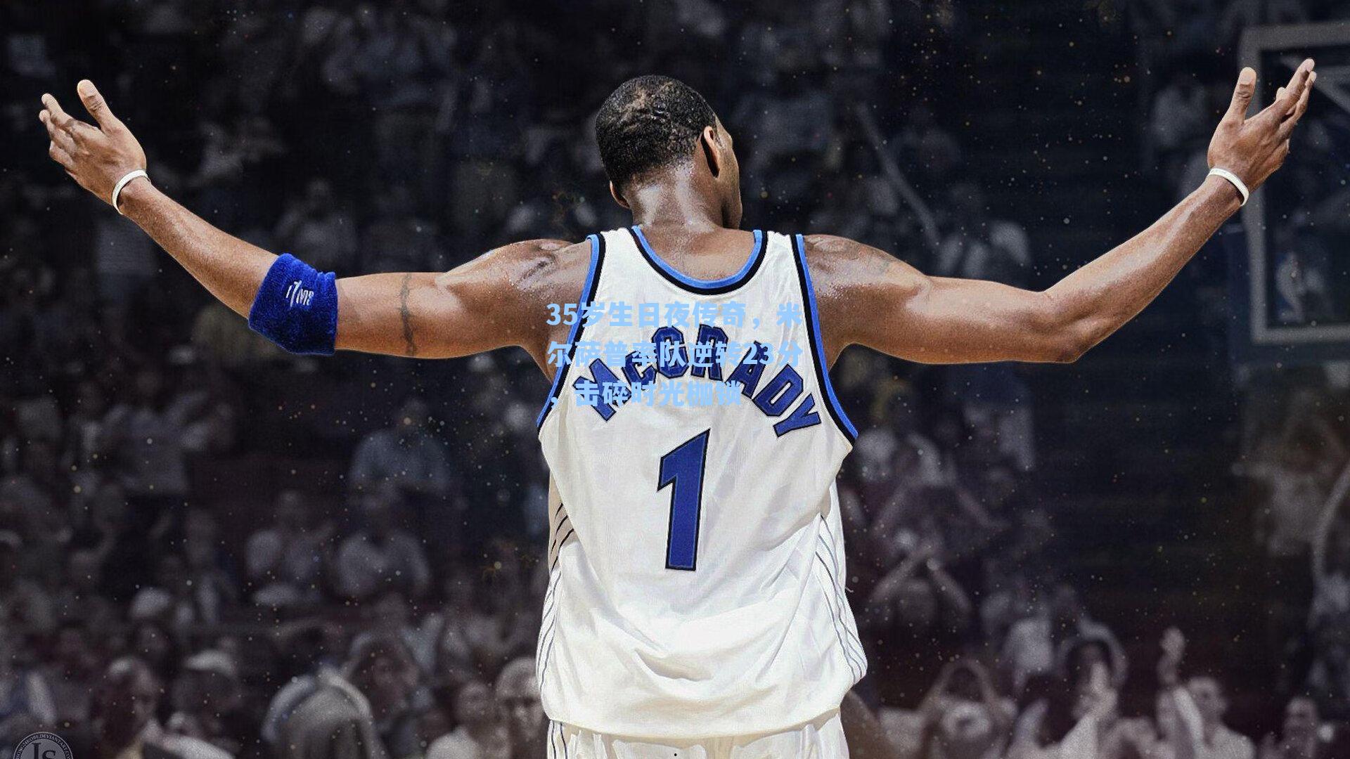 35岁生日夜传奇,米尔萨普率队逆转23分,击碎时光枷锁