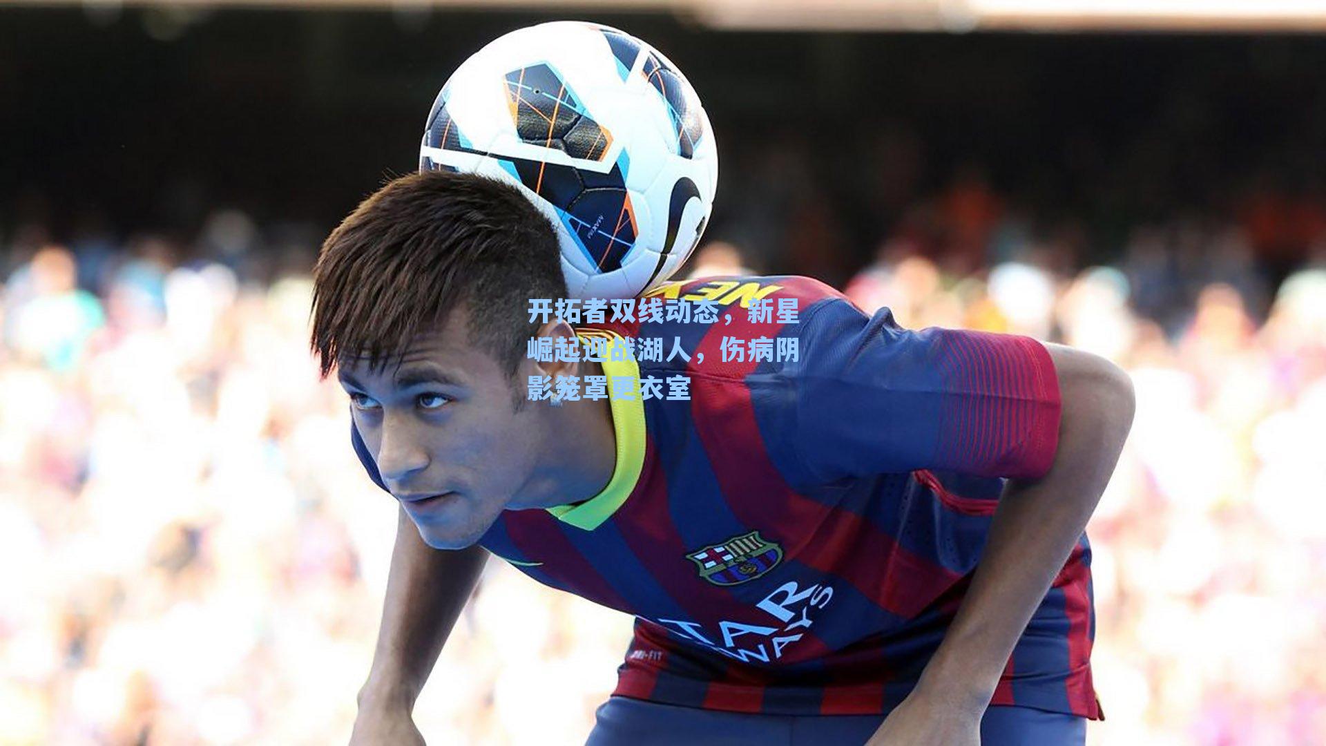 开拓者双线动态,新星崛起迎战湖人,伤病阴影笼罩更衣室