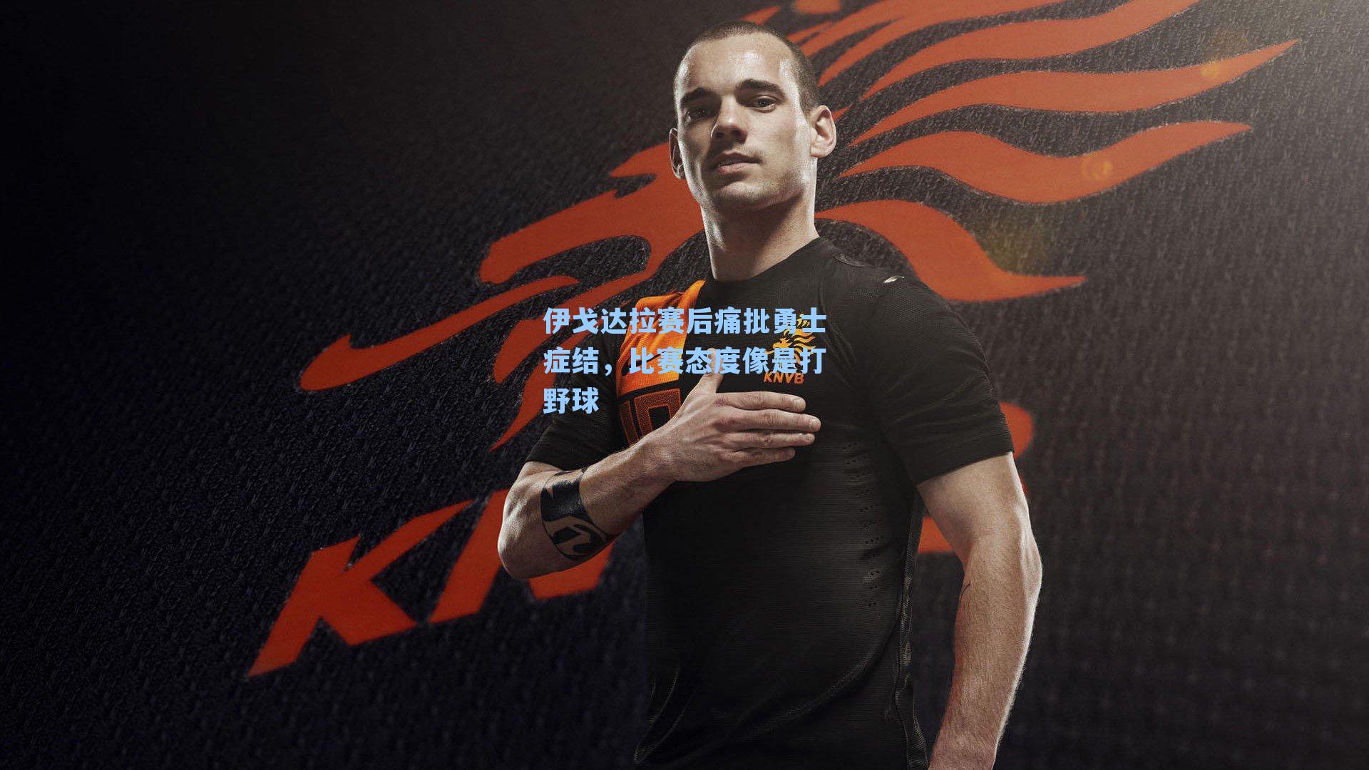 伊戈达拉赛后痛批勇士症结，比赛态度像是打野球