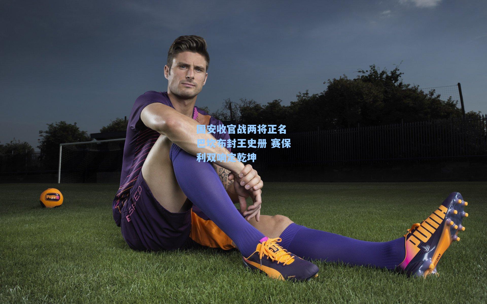 国安收官战两将正名 巴坎布封王史册 赛保利双响定乾坤