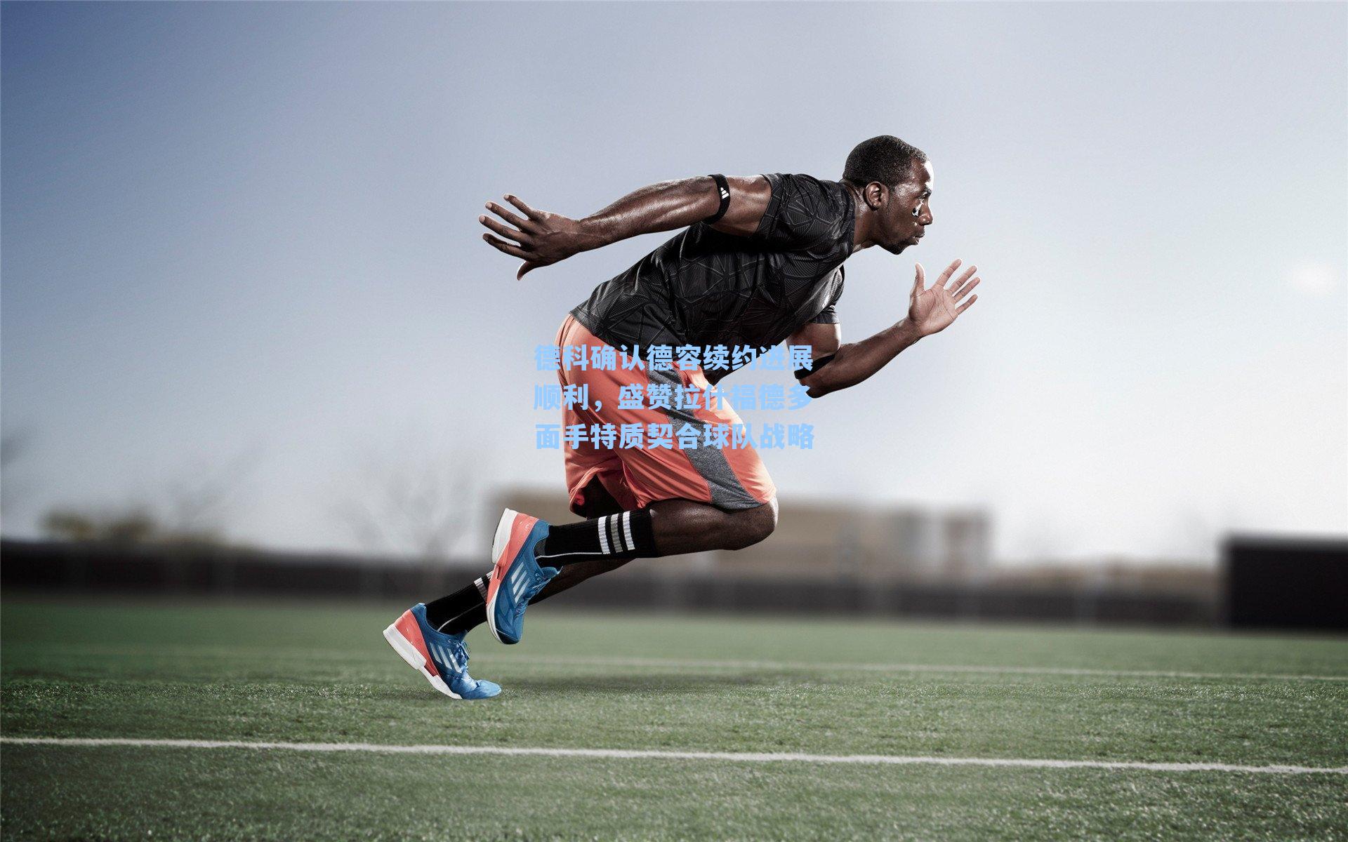 德科确认德容续约进展顺利，盛赞拉什福德多面手特质契合球队战略