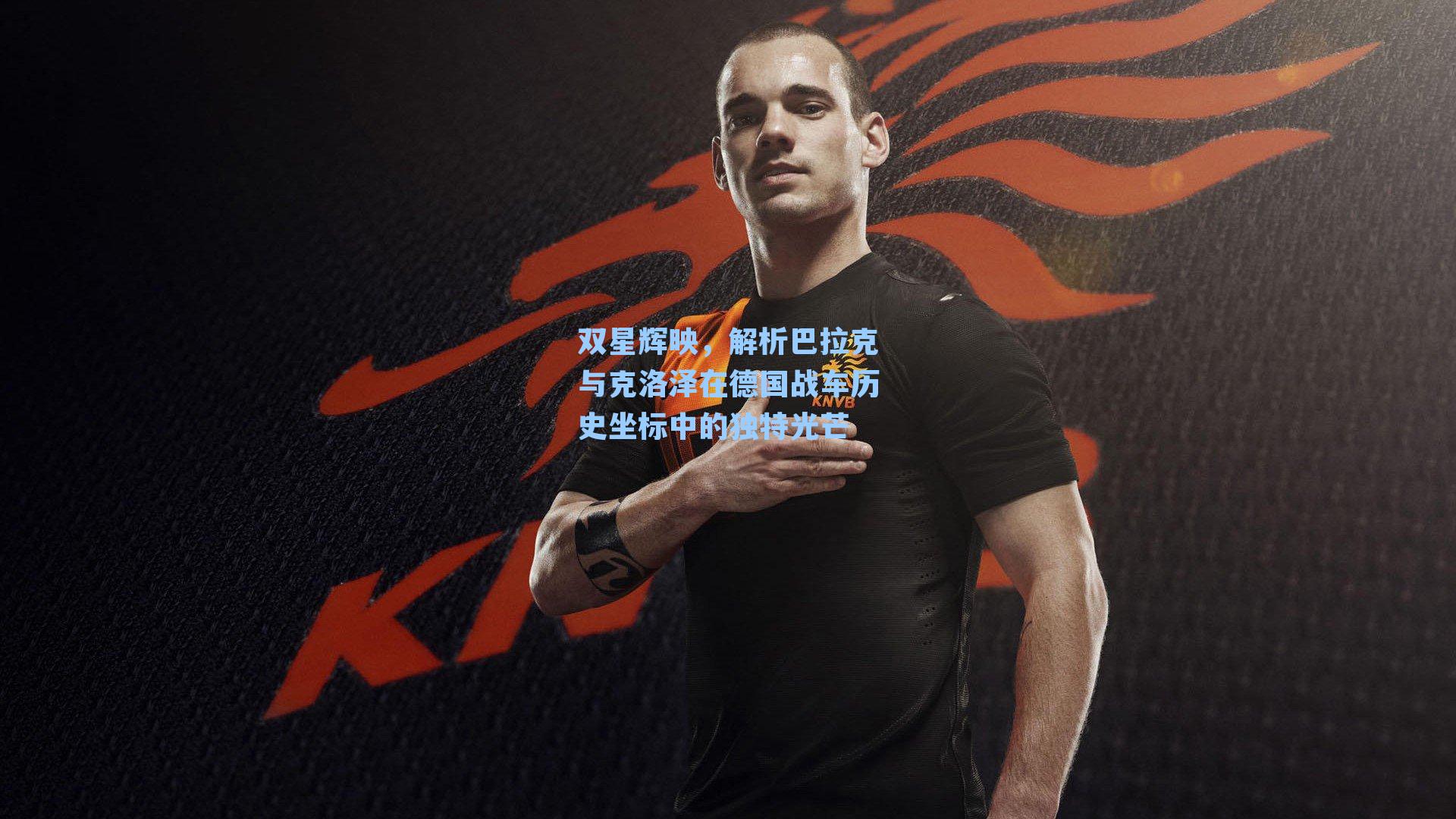 双星辉映，解析巴拉克与克洛泽在德国战车历史坐标中的独特光芒