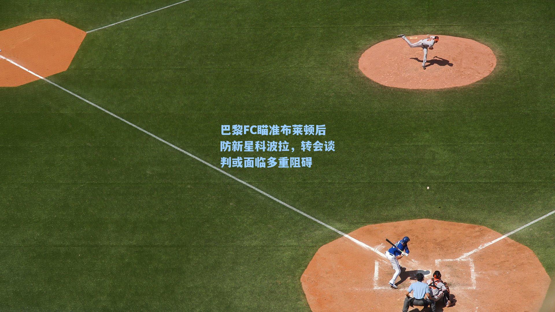 巴黎FC瞄准布莱顿后防新星科波拉，转会谈判或面临多重阻碍