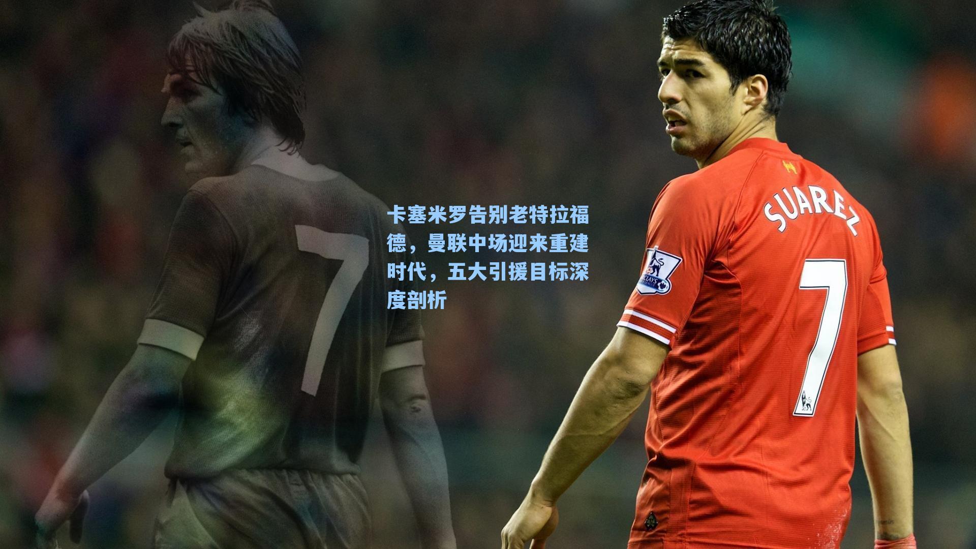 卡塞米罗告别老特拉福德，曼联中场迎来重建时代，五大引援目标深度剖析