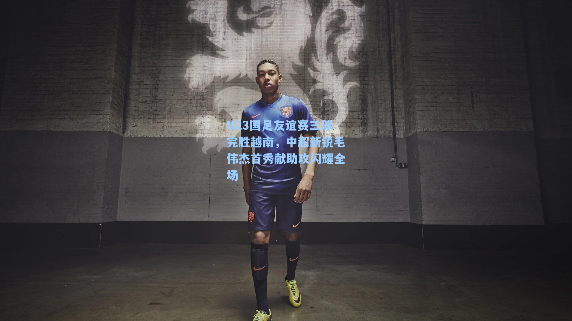 U23国足友谊赛三球完胜越南，中超新锐毛伟杰首秀献助攻闪耀全场